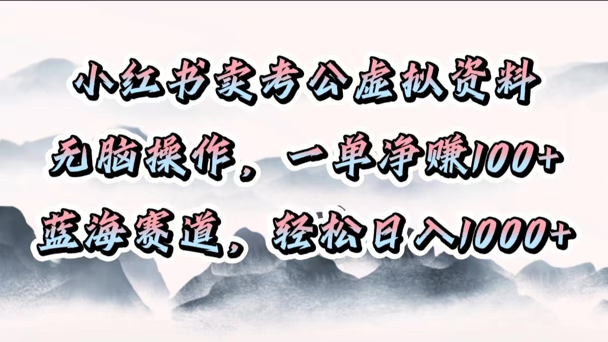 小红书卖考公虚拟资料，无脑操作，一单净赚100+，蓝海赛道，轻松日入1000+-六道网创