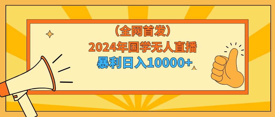 2024年国学无人直播暴力日入10000+小白也可操作-六道网创