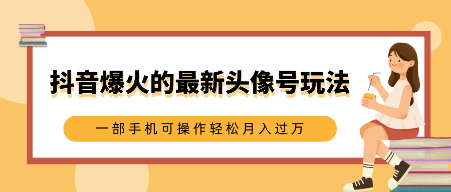 抖音爆火的最新头像号玩法，适合0基础小白，一部手机可操作轻松月入过万-六道网创