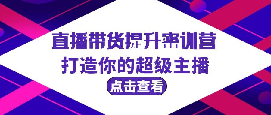 直播带货提升特训营，打造你的超级主播（3节直播课+配套资料）-六道网创
