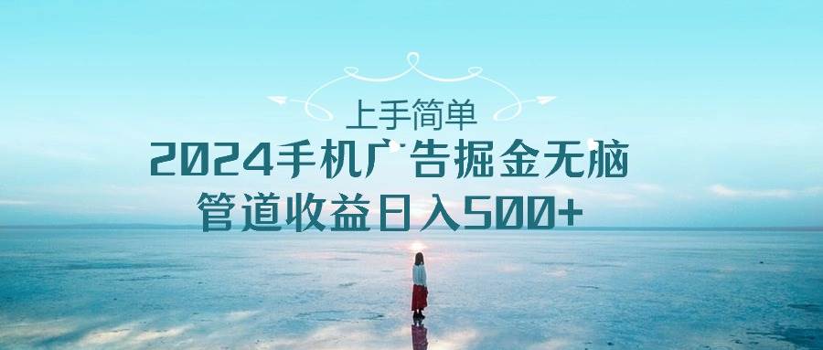 上手简单，2024手机广告掘金无脑，管道收益日入500+-六道网创