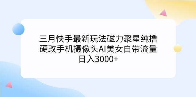 三月快手最新玩法磁力聚星纯撸，硬改手机摄像头AI美女自带流量日入3000+…-六道网创
