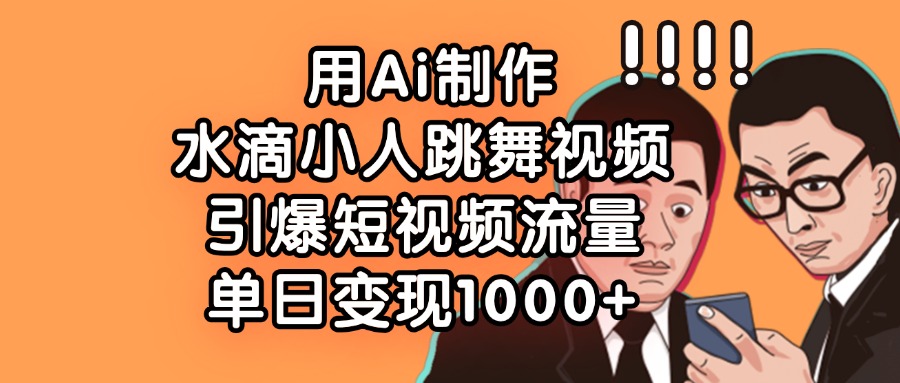 用Ai制作水滴小人跳舞视频，引爆短视频流量，单日变现1000+-六道网创