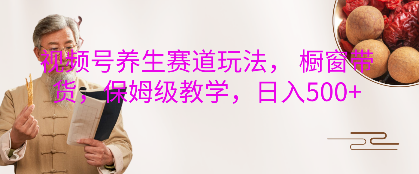 视频号养生赛道玩法， 橱窗带货，保姆级教学，日入500+-六道网创