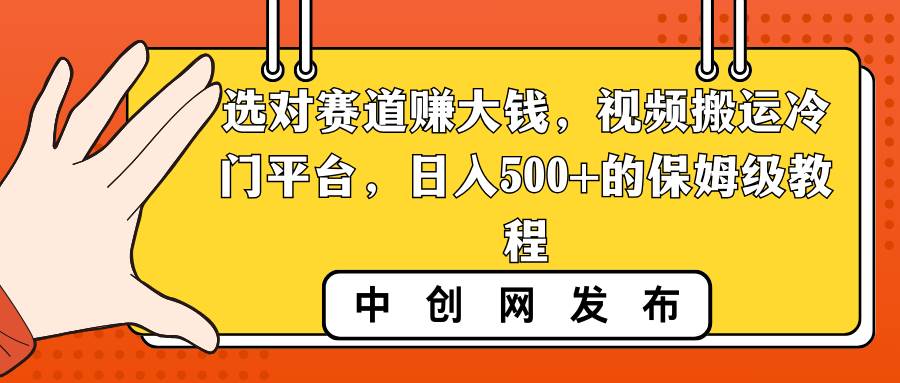 选对赛道赚大钱，视频搬运冷门平台，日入500+的保姆级教程-六道网创