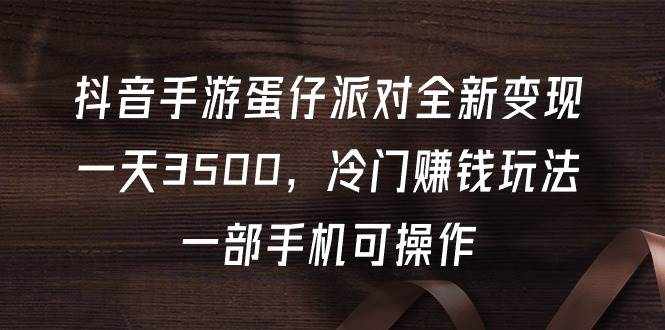 抖音手游蛋仔派对全新变现，一天3500，冷门赚钱玩法，一部手机可操作-六道网创