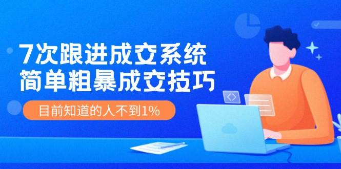 7次 跟进 成交系统：简单粗暴成交技巧，目前知道的人不到1%-六道网创