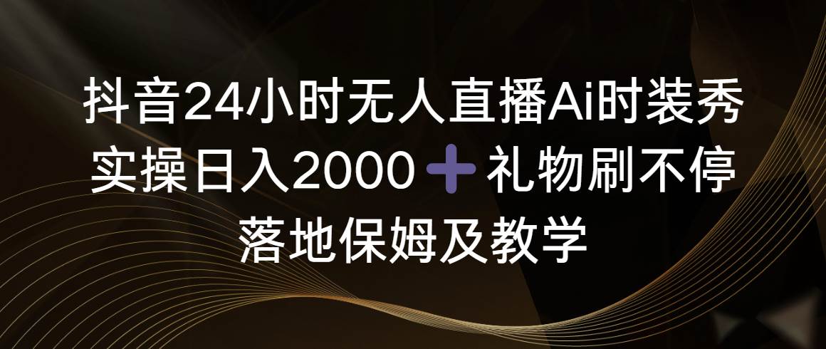 抖音24小时无人直播Ai时装秀，实操日入2000+，礼物刷不停，落地保姆及教学-六道网创