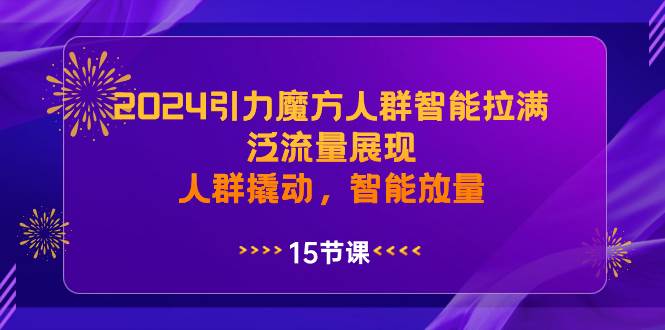 2024引力魔方人群智能拉满，泛流量展现，人群撬动，智能放量-六道网创