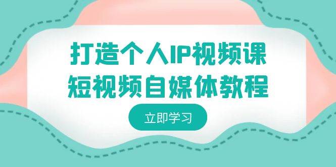 打造个人IP视频课-短视频自媒体教程，个人IP如何定位，如何变现-六道网创