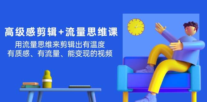 高级感 剪辑+流量思维：用流量思维剪辑出有温度/有质感/有流量/能变现视频-六道网创