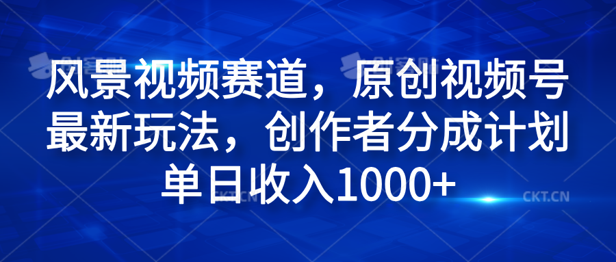 风景视频赛道，原创视频号最新玩法，创作者分成计划单日收入1000+-六道网创