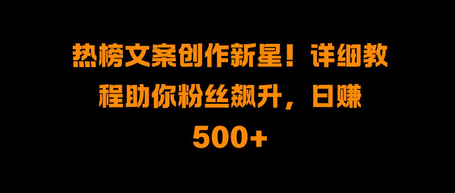热榜文案创作新星！详细教程助你粉丝飙升，日赚500+-六道网创