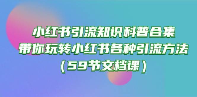 小红书引流知识科普合集，带你玩转小红书各种引流方法（59节文档课）-六道网创