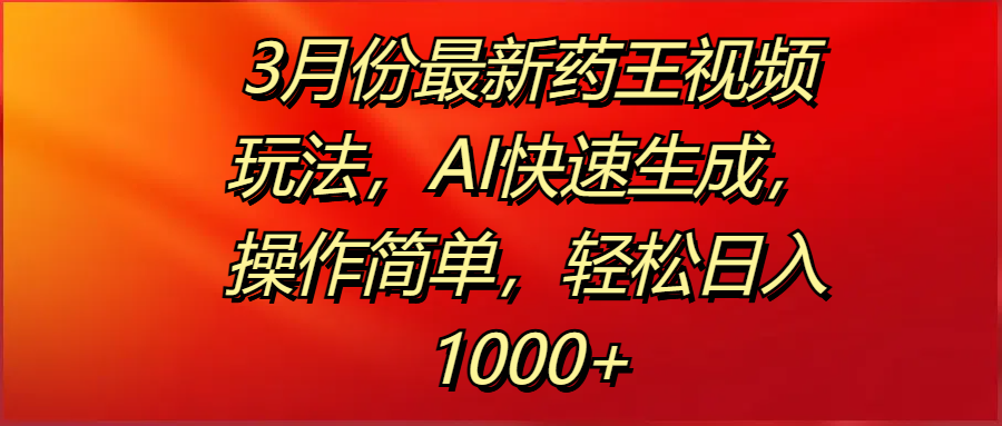 3月份最新药王视频玩法，AI快速生成，操作简单，轻松日入1000+-六道网创