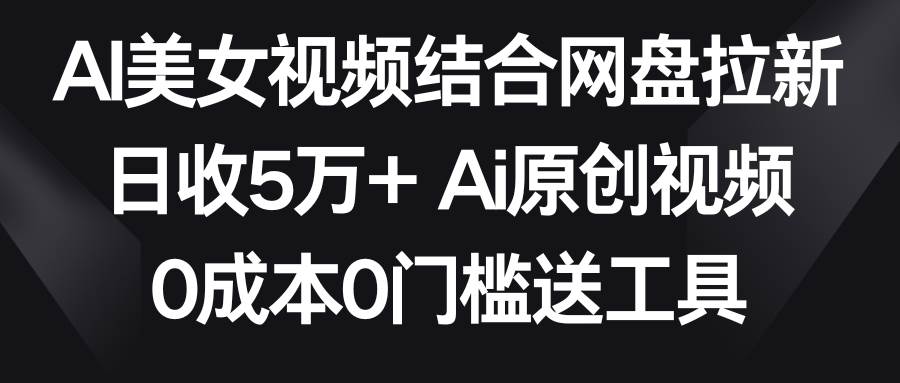 AI美女视频结合网盘拉新，日收5万+两分钟一条Ai原创视频，0成本0门槛送工具-六道网创