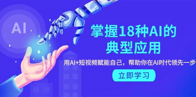 掌握18种AI的典型应用，用AI+短视频 赋能自己，帮助你在AI时代领先一步-六道网创