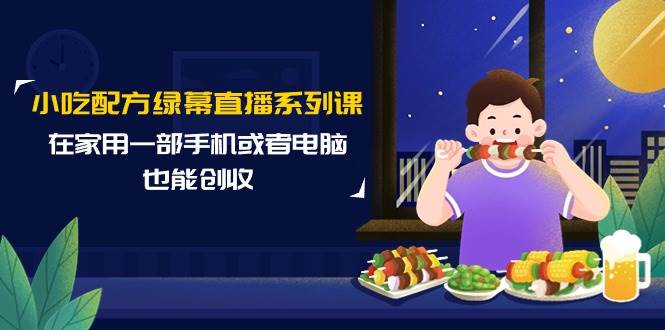 小吃配方绿幕直播系列课，在家用一部手机或者电脑也能创收（14节课）-六道网创
