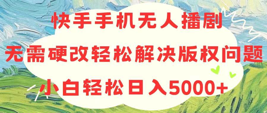 快手手机无人播剧，无需硬改，轻松解决版权问题，小白轻松日入5000+-六道网创