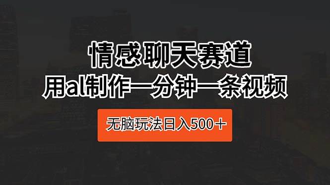 情感聊天赛道 用al制作一分钟一条视频 无脑玩法日入500＋-六道网创