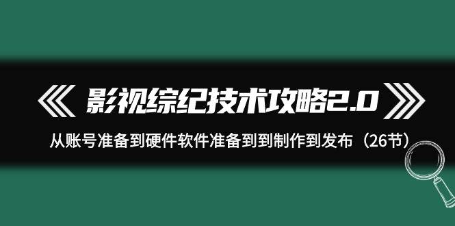 影视 综纪技术攻略2.0：从账号准备到硬件软件准备到到制作到发布（26节）-六道网创