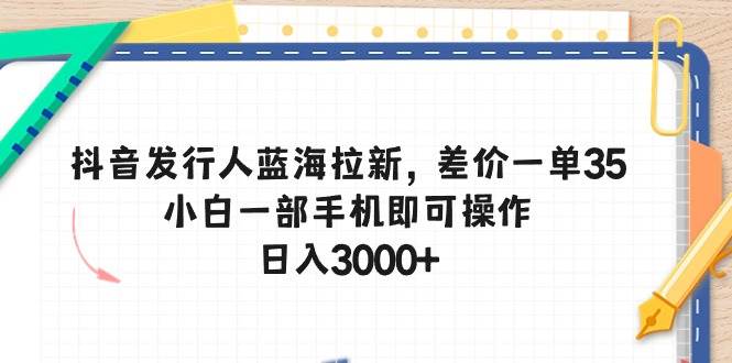 抖音发行人蓝海拉新，差价一单35，小白一部手机即可操作，日入3000+-六道网创