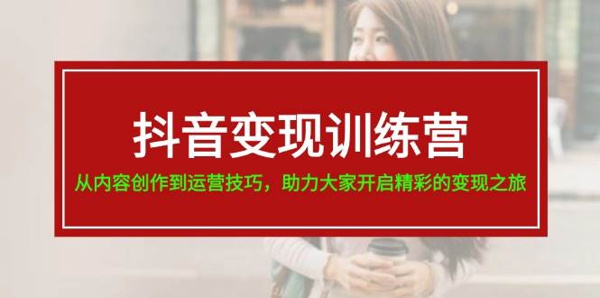 抖音变现训练营，从内容创作到运营技巧，助力大家开启精彩的变现之旅-六道网创