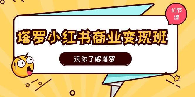 塔罗小红书商业变现实操班，玩你了解塔罗，玩转小红书塔罗变现（10节课）-六道网创