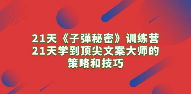 21天《子弹秘密》训练营，21天学到顶尖文案大师的策略和技巧-六道网创