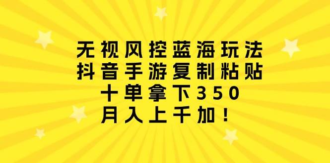 无视风控蓝海玩法，抖音手游复制粘贴，十单拿下350，月入上千加！-六道网创