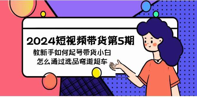 2024短视频带货第5期，教新手如何起号，带货小白怎么通过选品弯道超车-六道网创