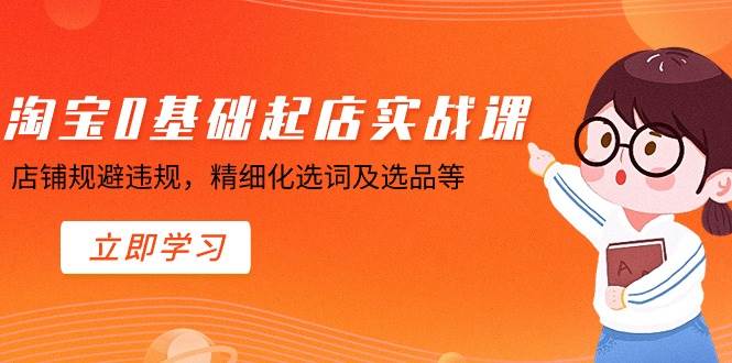 淘宝0基础起店实操课，店铺规避违规，精细化选词及选品等-六道网创