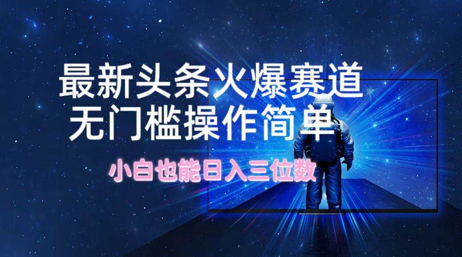 最新头条火爆赛道，无门槛操作简单，小白也能日入三位数-六道网创