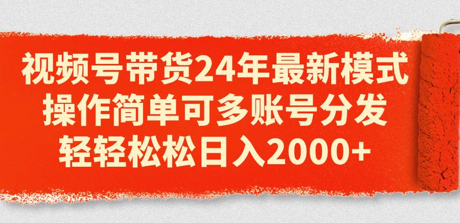视频号带货24年最新模式，操作简单可多账号分发，轻轻松松日入2000+-六道网创
