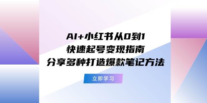 AI+小红书从0到1快速起号变现指南：分享多种打造爆款笔记方法-六道网创
