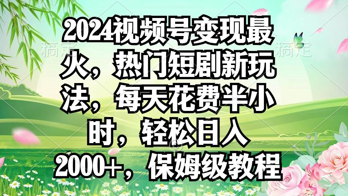 2024视频号变现最火，热门短剧新玩法，每天花费半小时，轻松日入2000+，…-六道网创