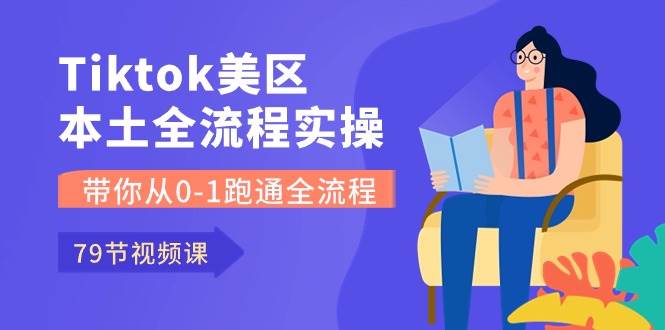 Tiktok-美区本土全流程实操课，带你从0-1跑通全流程（79节课）-六道网创