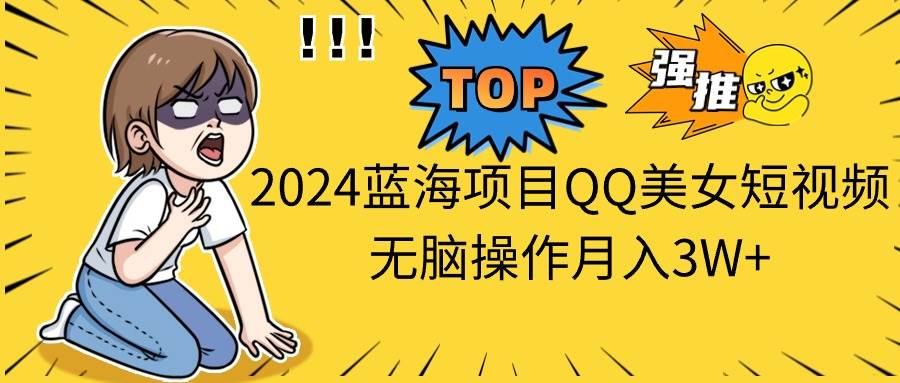 2024蓝海项目QQ美女短视频无脑操作月入3W+-六道网创