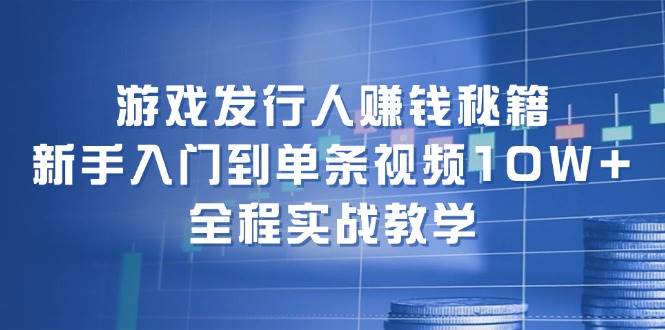 游戏发行人赚钱秘籍：新手入门到单条视频10W+，全程实战教学-六道网创