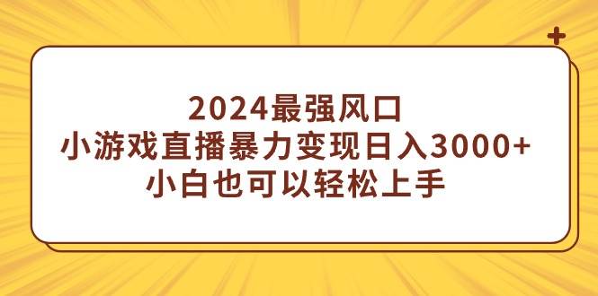 2024最强风口，小游戏直播暴力变现日入3000+小白也可以轻松上手-六道网创