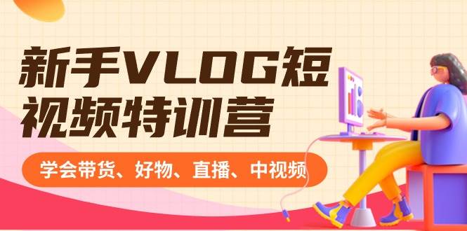 新手VLOG短视频特训营：学会带货、好物、直播、中视频、赚Q方法（16节课）-六道网创