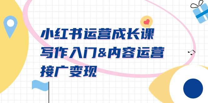 小红书运营成长课，写作入门内容运营接广变现【文档课】-六道网创