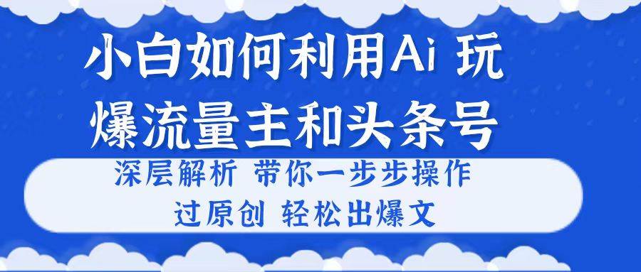 小白如何利用Ai，完爆流量主和头条号 深层解析，一步步操作，过原创出爆文-六道网创