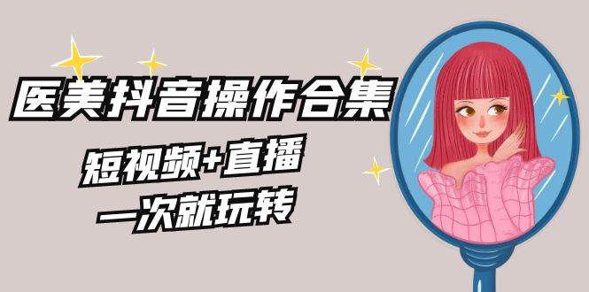 美业全干货·生美·医美抖音操作合集，短视频+直播，一次就玩转-六道网创