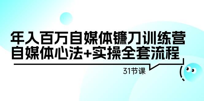 年入百万自媒体镰刀训练营：自媒体心法+实操全套流程（31节课）-六道网创