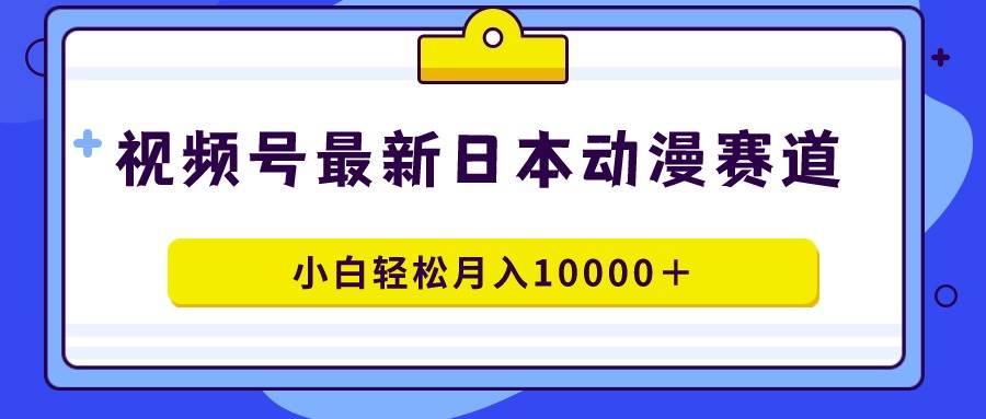 视频号日本动漫蓝海赛道，100%原创，小白轻松月入10000＋-六道网创
