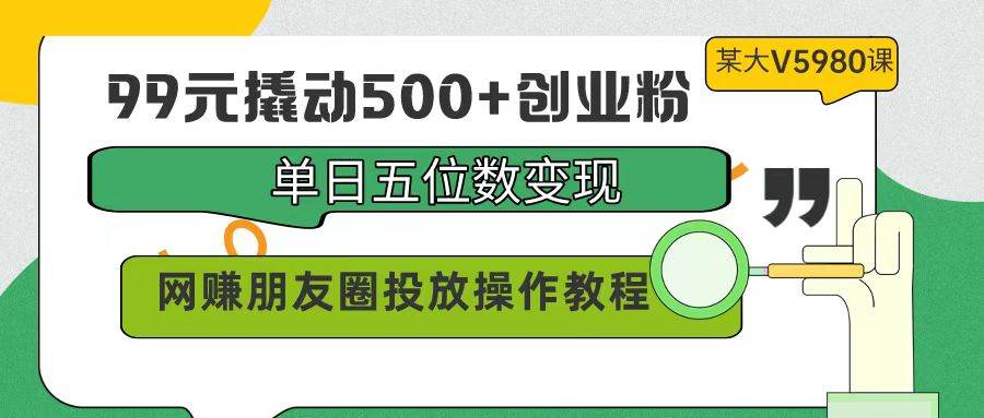99元撬动500+创业粉，单日五位数变现，网赚朋友圈投放操作教程价值5980！-六道网创