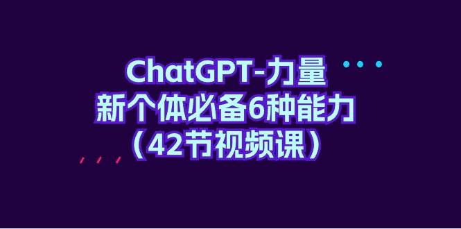 ChatGPT-力量 新个体必备6种能力（42节视频课）-六道网创