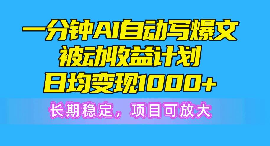 一分钟AI爆文被动收益计划，日均变现1000+，长期稳定，项目可放大-六道网创