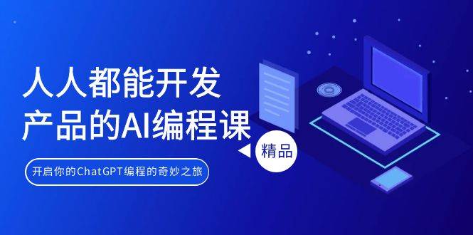 人人都能 开发产品的AI编程课，开启你的ChatGPT编程的奇妙之旅-六道网创